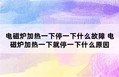 电磁炉加热一下停一下什么故障 电磁炉加热一下就停一下什么原因